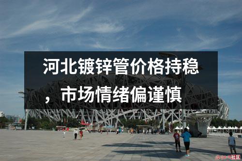 河北鍍鋅管價(jià)格持穩(wěn)，市場情緒偏謹(jǐn)慎