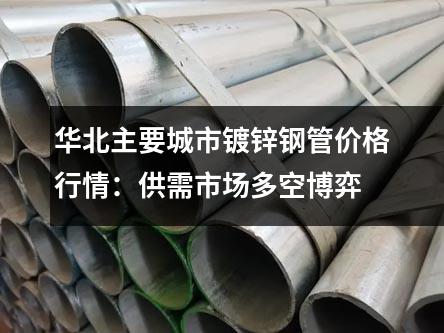 華北主要城市鍍鋅鋼管價格行情：供需市場多空博弈