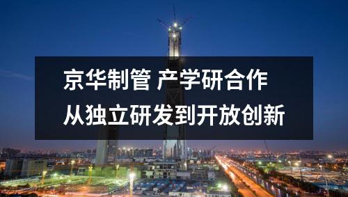 京華制管 產(chǎn)學(xué)研合作從獨立研發(fā)到開放創(chuàng)新