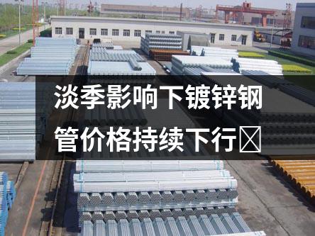 淡季影響下鍍鋅鋼管價格持續(xù)下行?