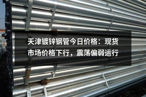 天津鍍鋅鋼管今日價格：現(xiàn)貨市場價格下行，震蕩偏弱運(yùn)行